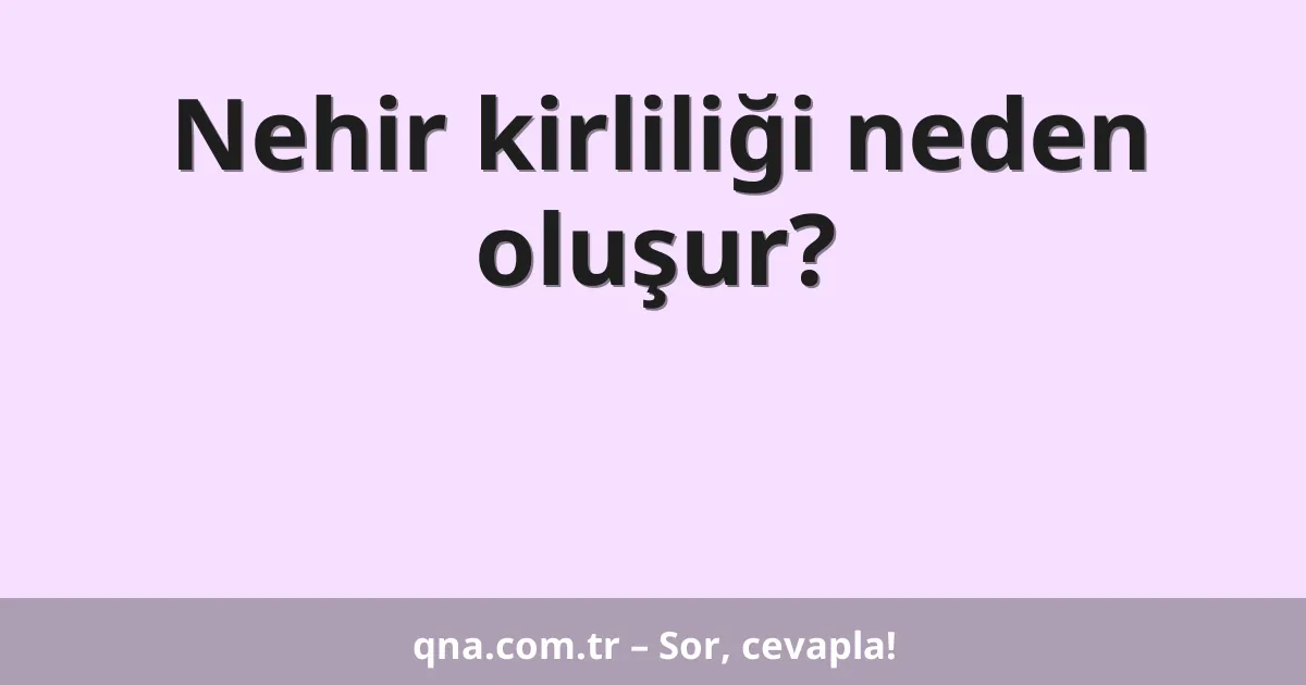 Nehir kirliliği neden oluşur?