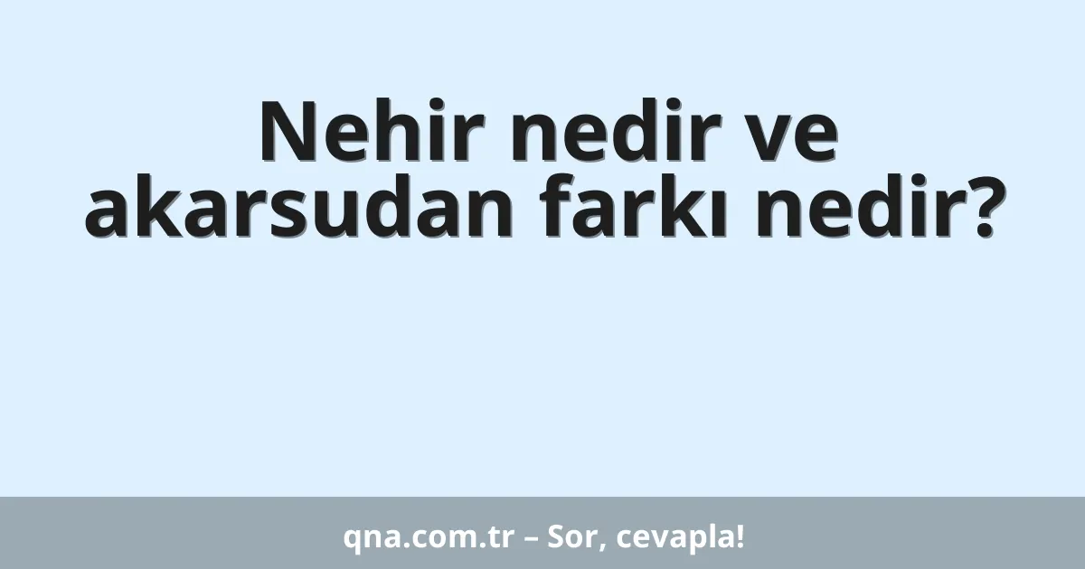 Nehir nedir ve akarsudan farkı nedir?