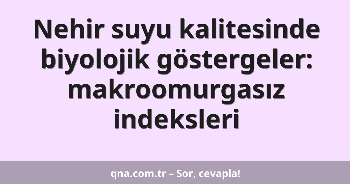 Nehir suyu kalitesinde biyolojik göstergeler: makroomurgasız indeksleri