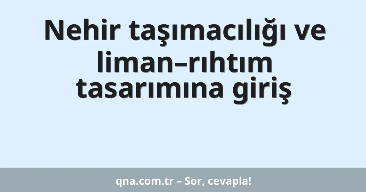 Nehir taşımacılığı ve liman–rıhtım tasarımına giriş