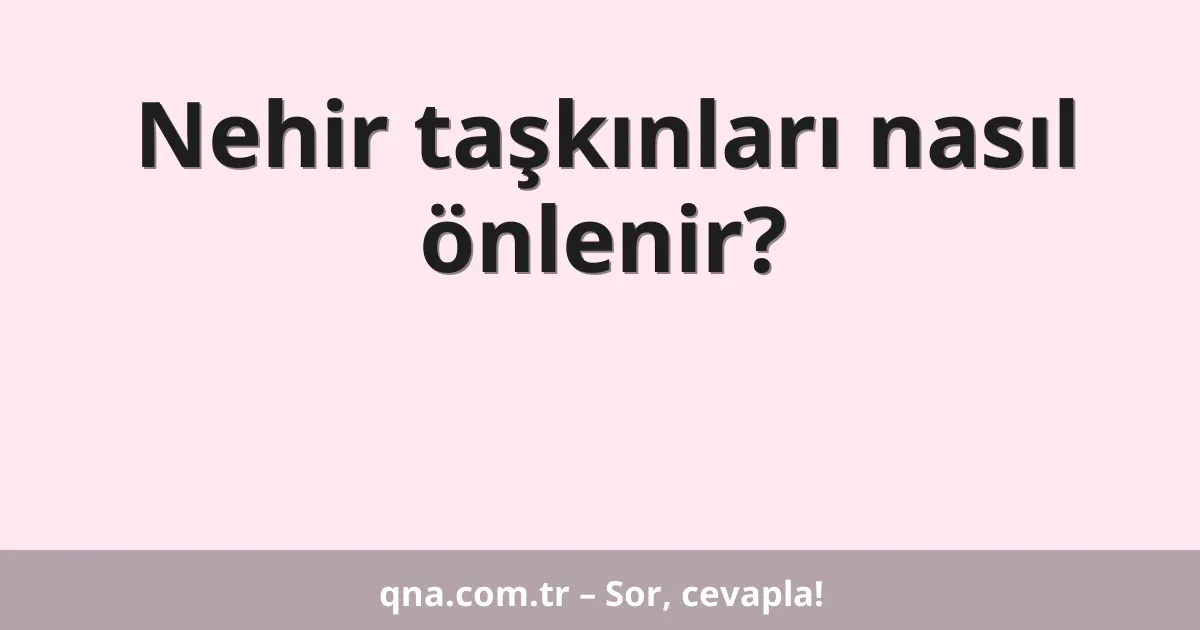 Nehir taşkınları nasıl önlenir?