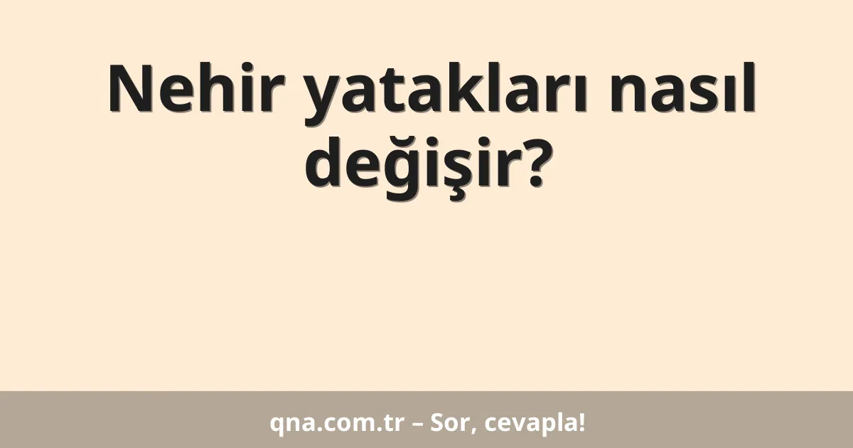 Nehir yatakları nasıl değişir?