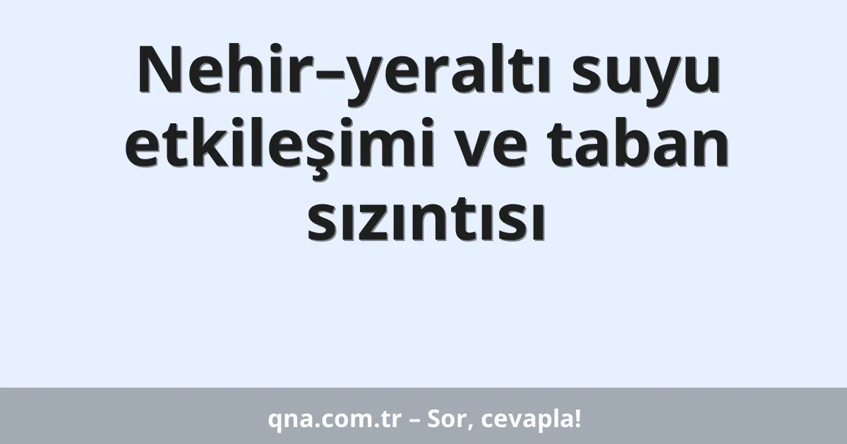 Nehir–yeraltı suyu etkileşimi ve taban sızıntısı