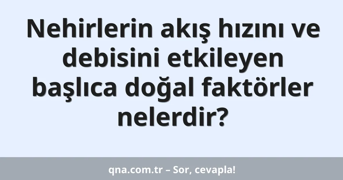 Nehirlerin akış hızını ve debisini etkileyen başlıca doğal faktörler nelerdir?