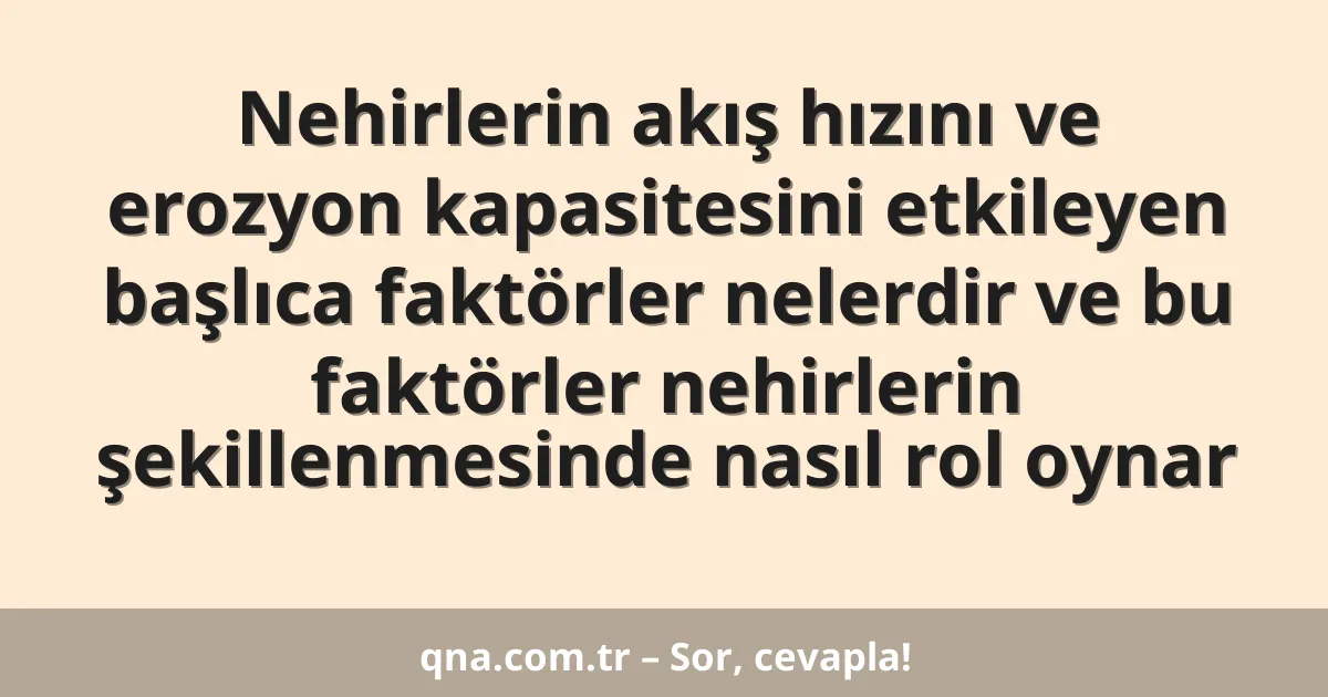 Nehirlerin akış hızını ve erozyon kapasitesini etkileyen başlıca faktörler nelerdir ve bu faktörler nehirlerin şekillenmesinde nasıl rol oynar