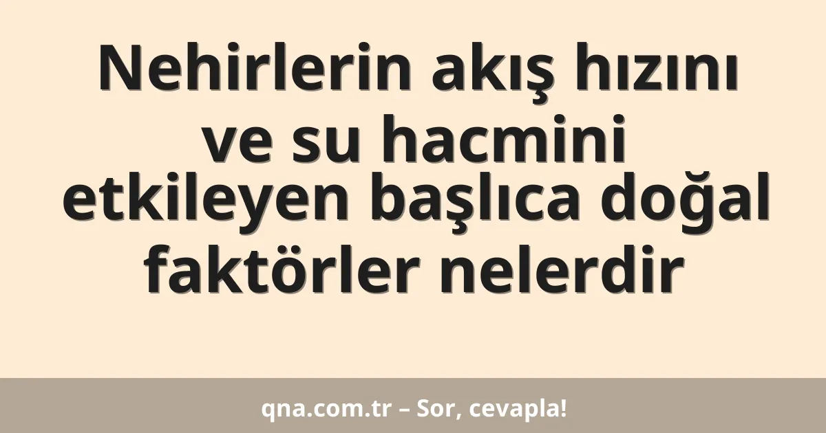Nehirlerin akış hızını ve su hacmini etkileyen başlıca doğal faktörler nelerdir
