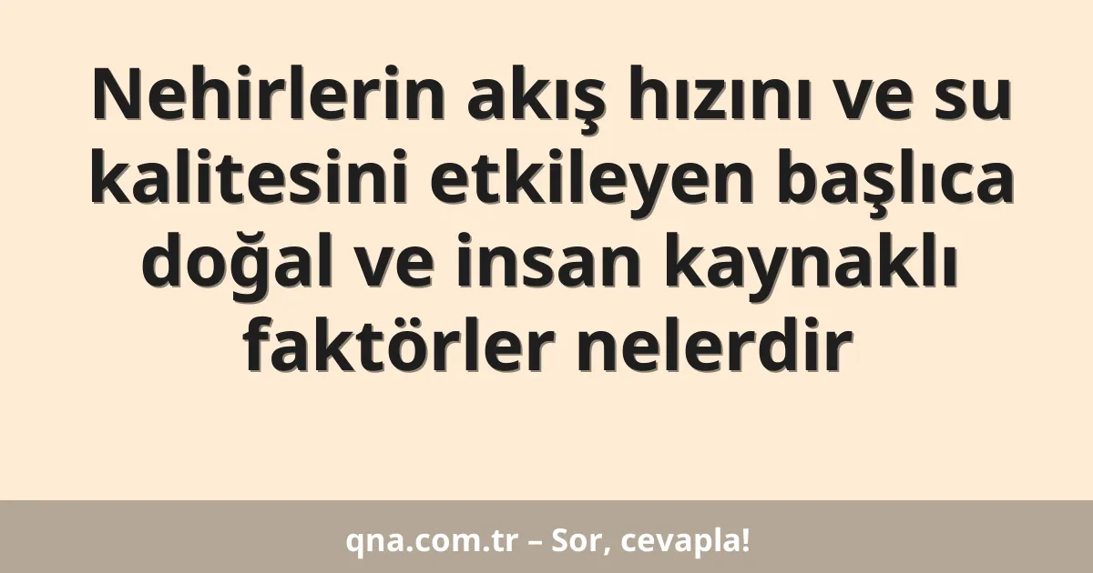 Nehirlerin akış hızını ve su kalitesini etkileyen başlıca doğal ve insan kaynaklı faktörler nelerdir