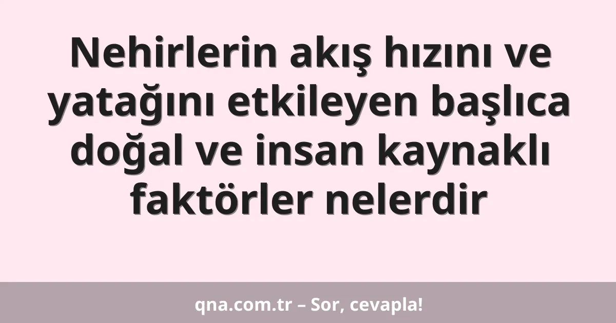 Nehirlerin akış hızını ve yatağını etkileyen başlıca doğal ve insan kaynaklı faktörler nelerdir
