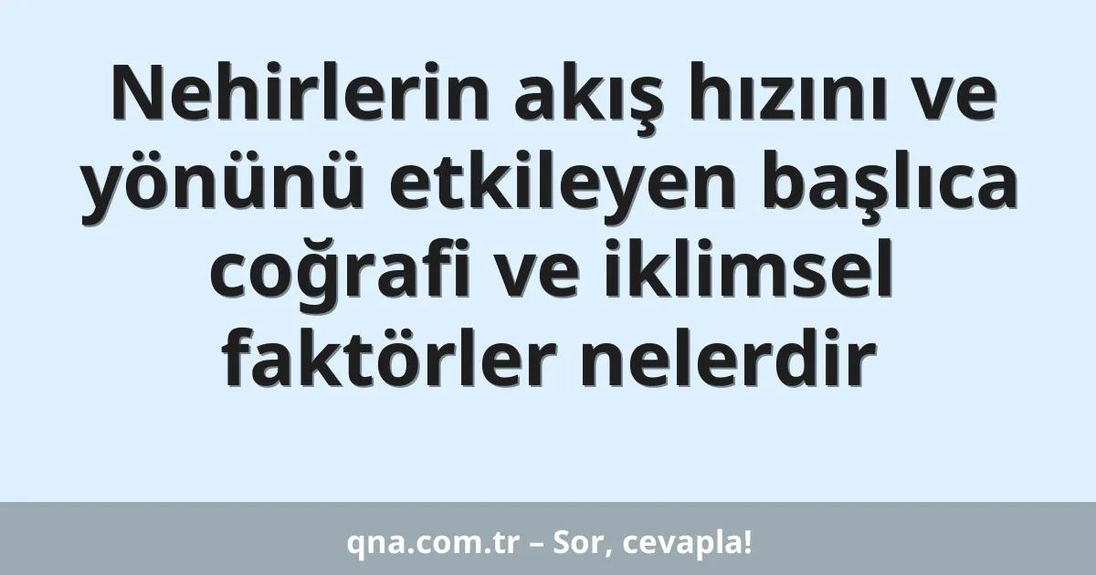 Nehirlerin akış hızını ve yönünü etkileyen başlıca coğrafi ve iklimsel faktörler nelerdir