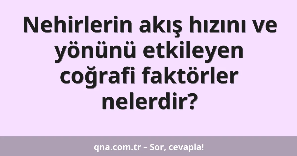 Nehirlerin akış hızını ve yönünü etkileyen coğrafi faktörler nelerdir?