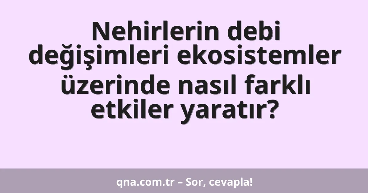 Nehirlerin debi değişimleri ekosistemler üzerinde nasıl farklı etkiler yaratır?