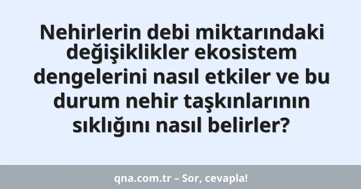 Nehirlerin debi miktarındaki değişiklikler ekosistem dengelerini nasıl etkiler ve bu durum nehir taşkınlarının sıklığını nasıl belirler?
