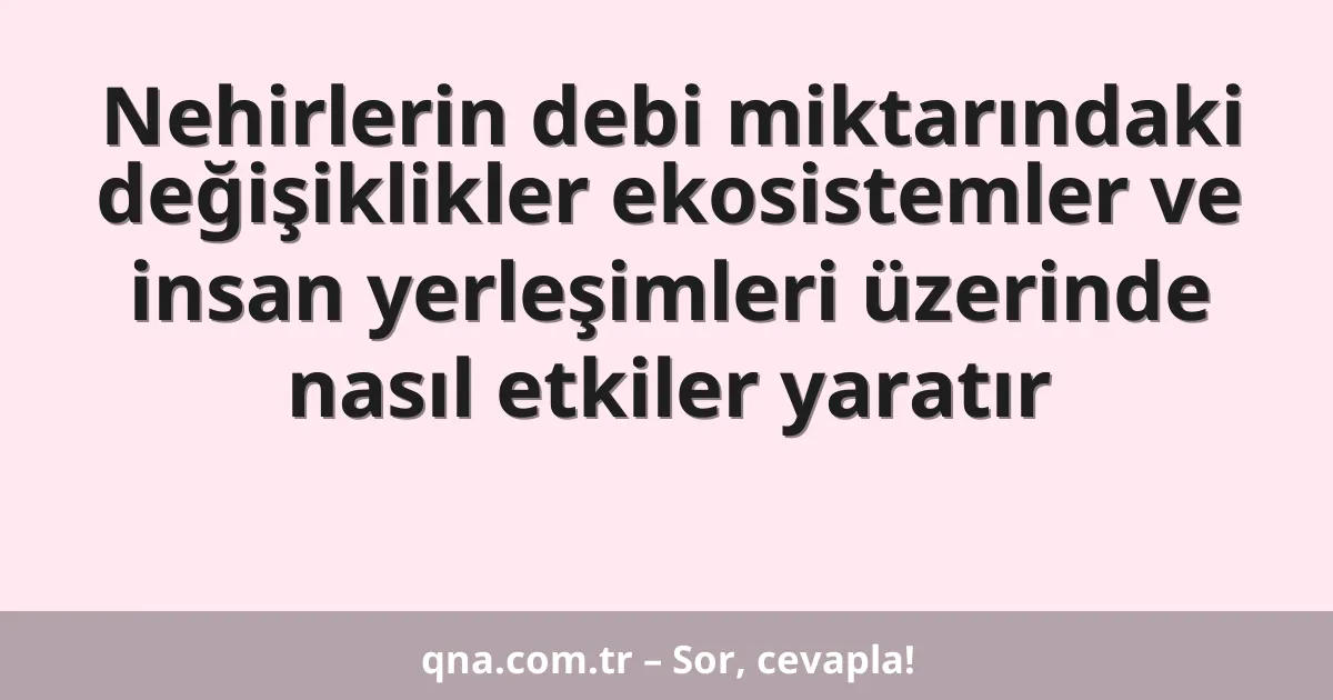 Nehirlerin debi miktarındaki değişiklikler ekosistemler ve insan yerleşimleri üzerinde nasıl etkiler yaratır