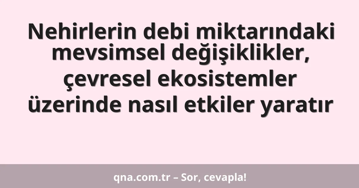 Nehirlerin debi miktarındaki mevsimsel değişiklikler, çevresel ekosistemler üzerinde nasıl etkiler yaratır