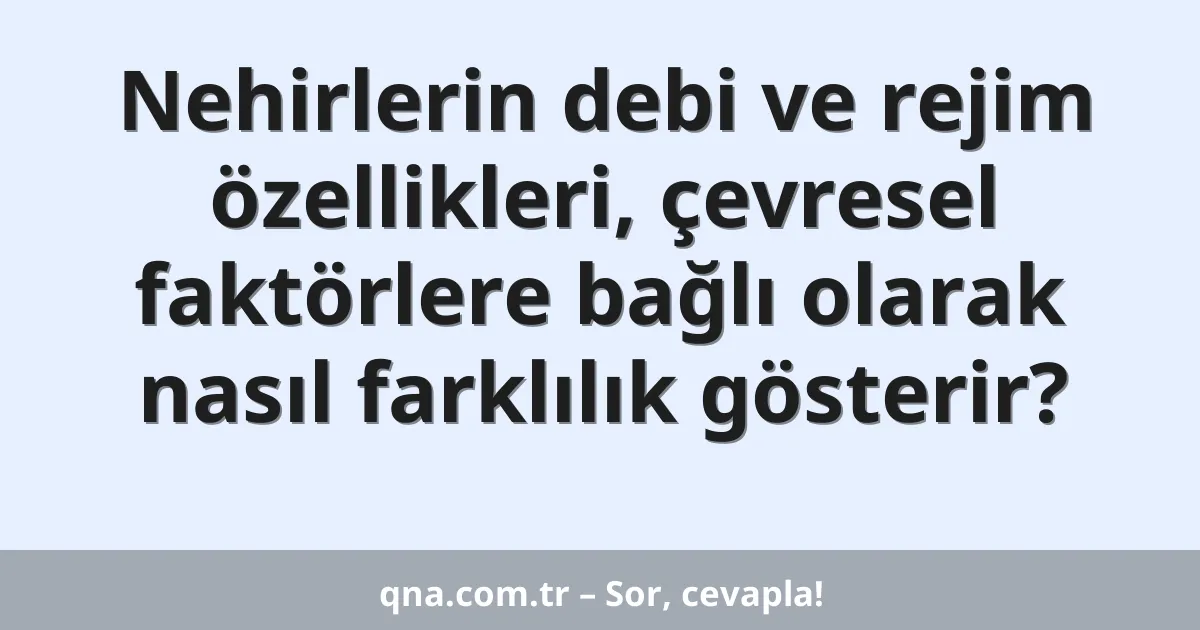 Nehirlerin debi ve rejim özellikleri, çevresel faktörlere bağlı olarak nasıl farklılık gösterir?