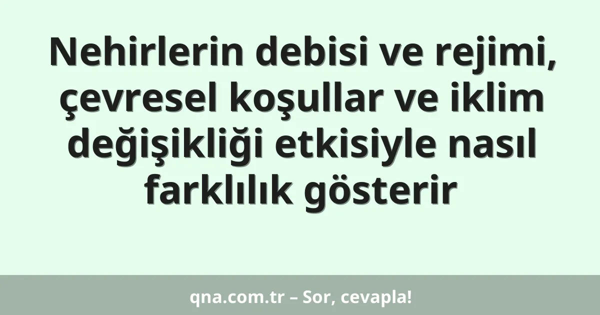 Nehirlerin debisi ve rejimi, çevresel koşullar ve iklim değişikliği etkisiyle nasıl farklılık gösterir