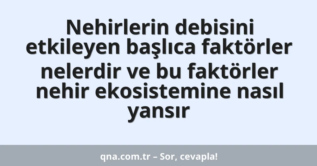 Nehirlerin debisini etkileyen başlıca faktörler nelerdir ve bu faktörler nehir ekosistemine nasıl yansır