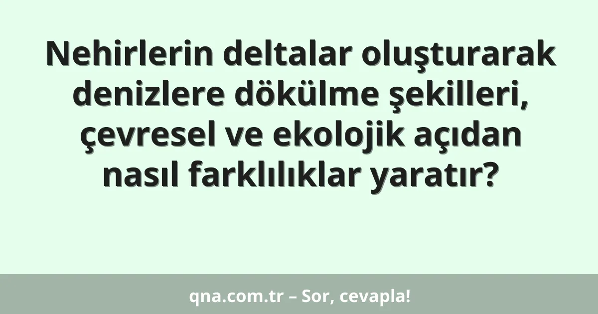 Nehirlerin deltalar oluşturarak denizlere dökülme şekilleri, çevresel ve ekolojik açıdan nasıl farklılıklar yaratır?