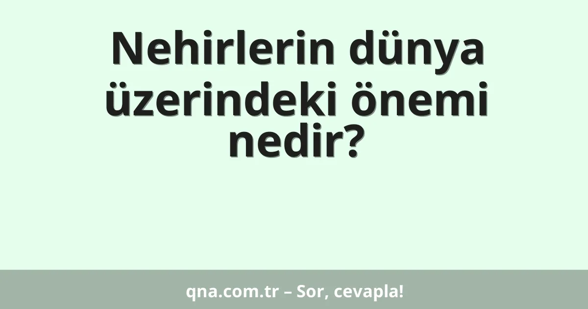 Nehirlerin dünya üzerindeki önemi nedir?