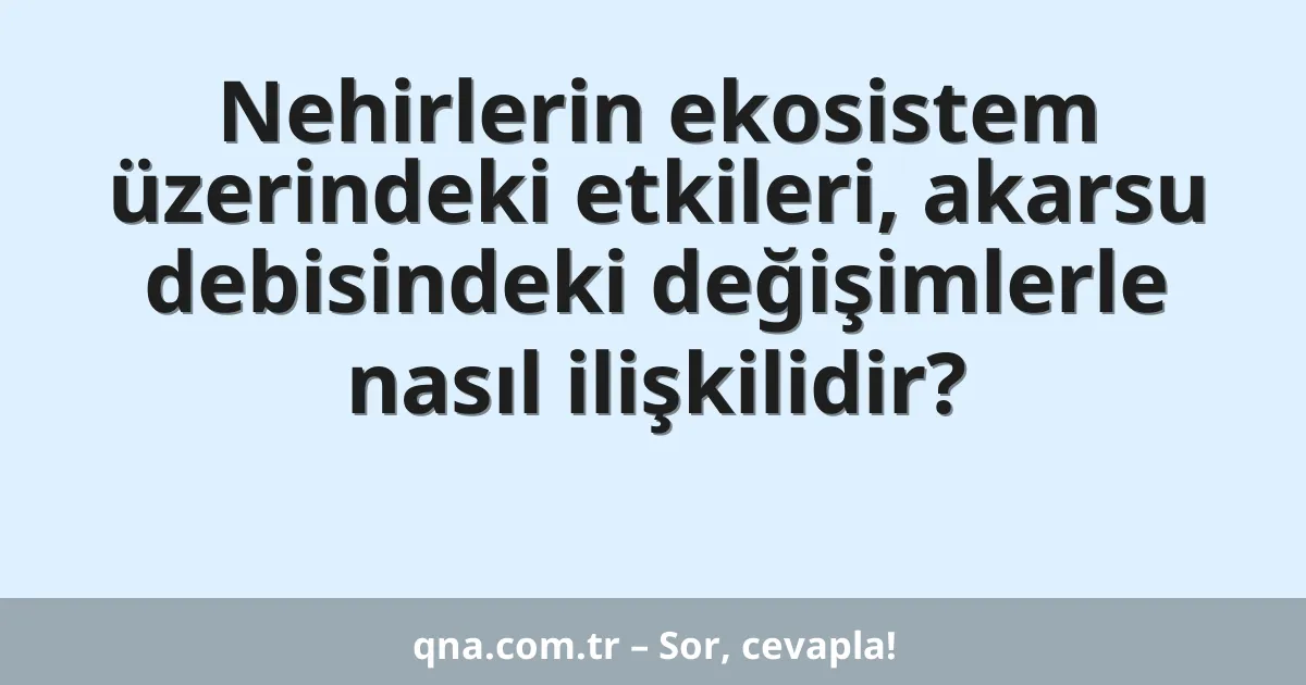 Nehirlerin ekosistem üzerindeki etkileri, akarsu debisindeki değişimlerle nasıl ilişkilidir?