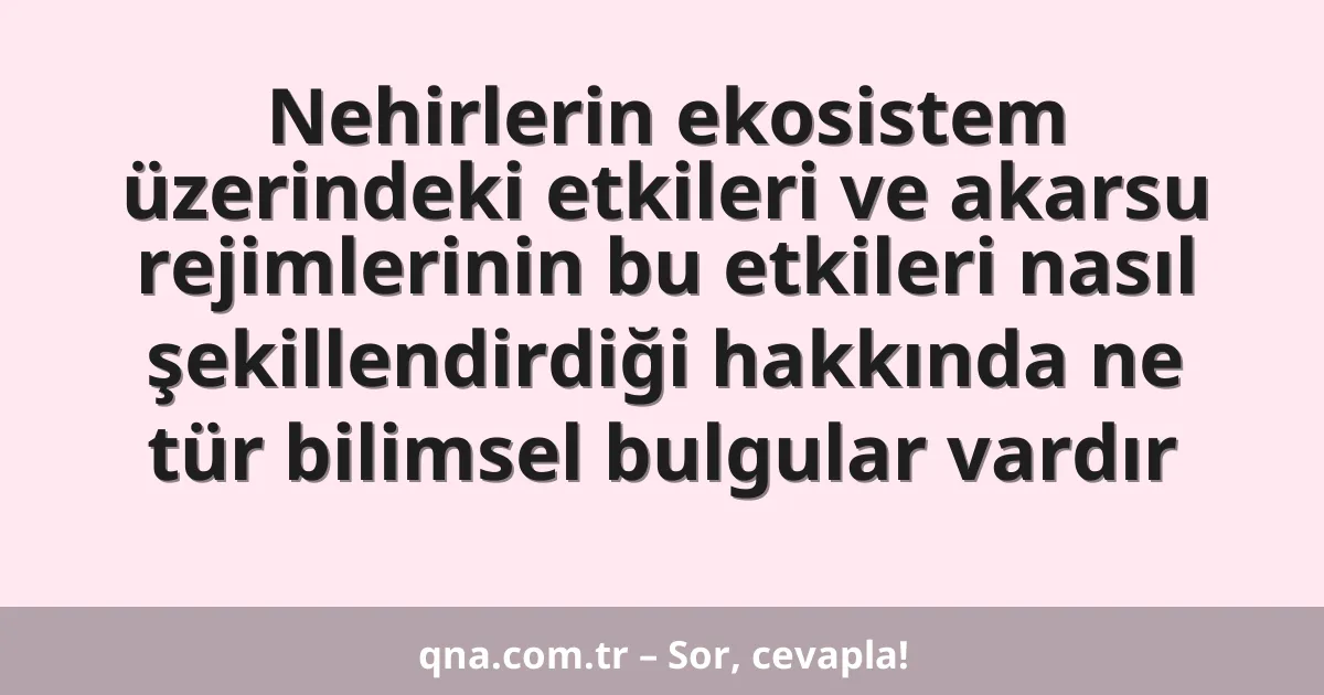 Nehirlerin ekosistem üzerindeki etkileri ve akarsu rejimlerinin bu etkileri nasıl şekillendirdiği hakkında ne tür bilimsel bulgular vardır