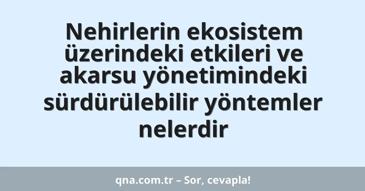 Nehirlerin ekosistem üzerindeki etkileri ve akarsu yönetimindeki sürdürülebilir yöntemler nelerdir