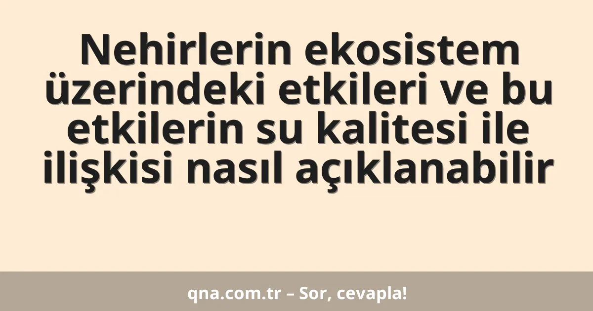 Nehirlerin ekosistem üzerindeki etkileri ve bu etkilerin su kalitesi ile ilişkisi nasıl açıklanabilir