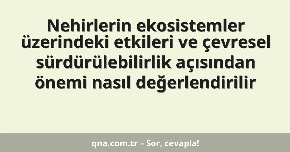Nehirlerin ekosistemler üzerindeki etkileri ve çevresel sürdürülebilirlik açısından önemi nasıl değerlendirilir