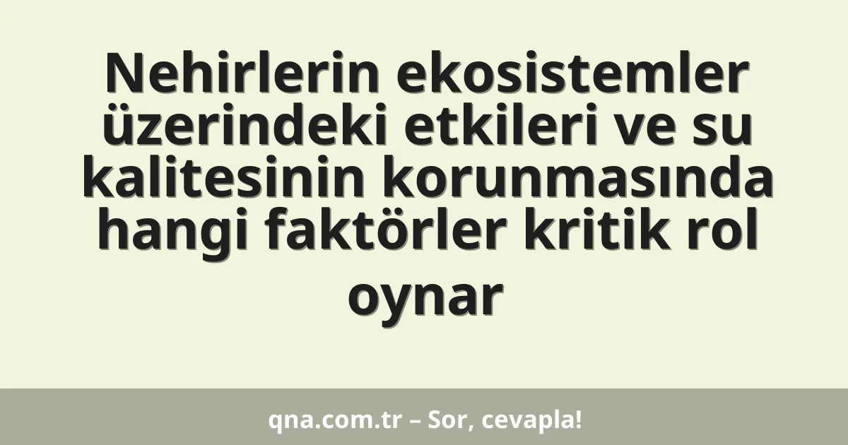 Nehirlerin ekosistemler üzerindeki etkileri ve su kalitesinin korunmasında hangi faktörler kritik rol oynar