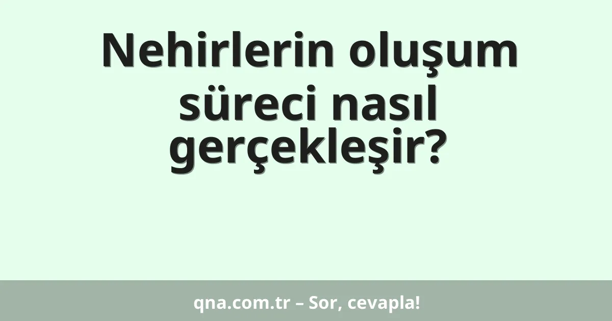 Nehirlerin oluşum süreci nasıl gerçekleşir?