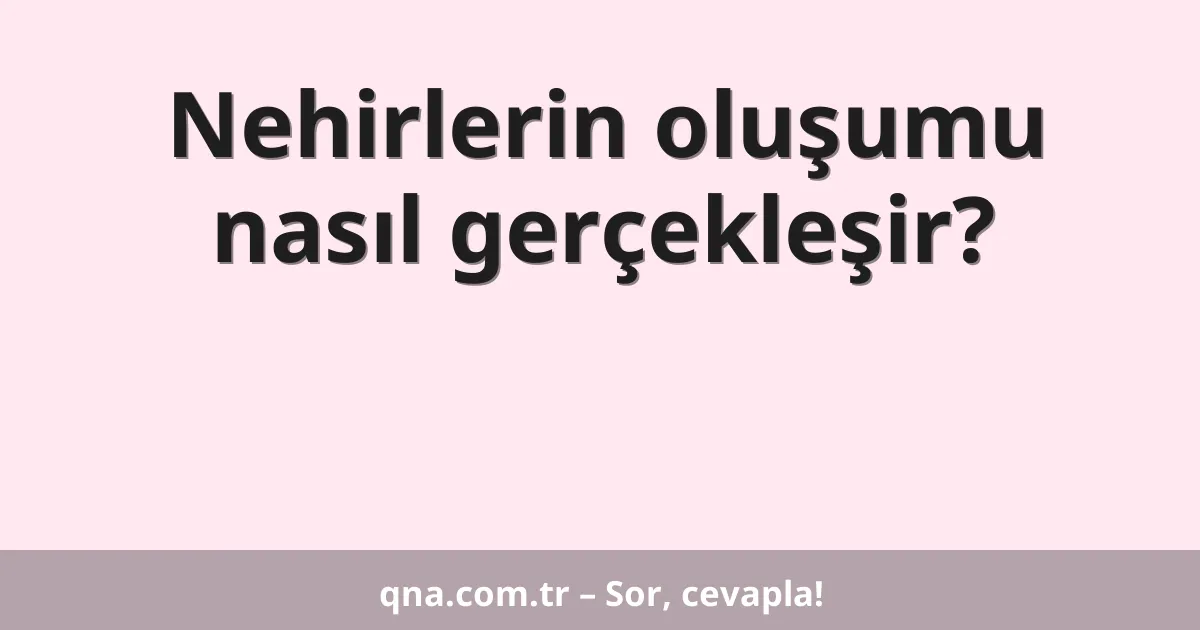 Nehirlerin oluşumu nasıl gerçekleşir?