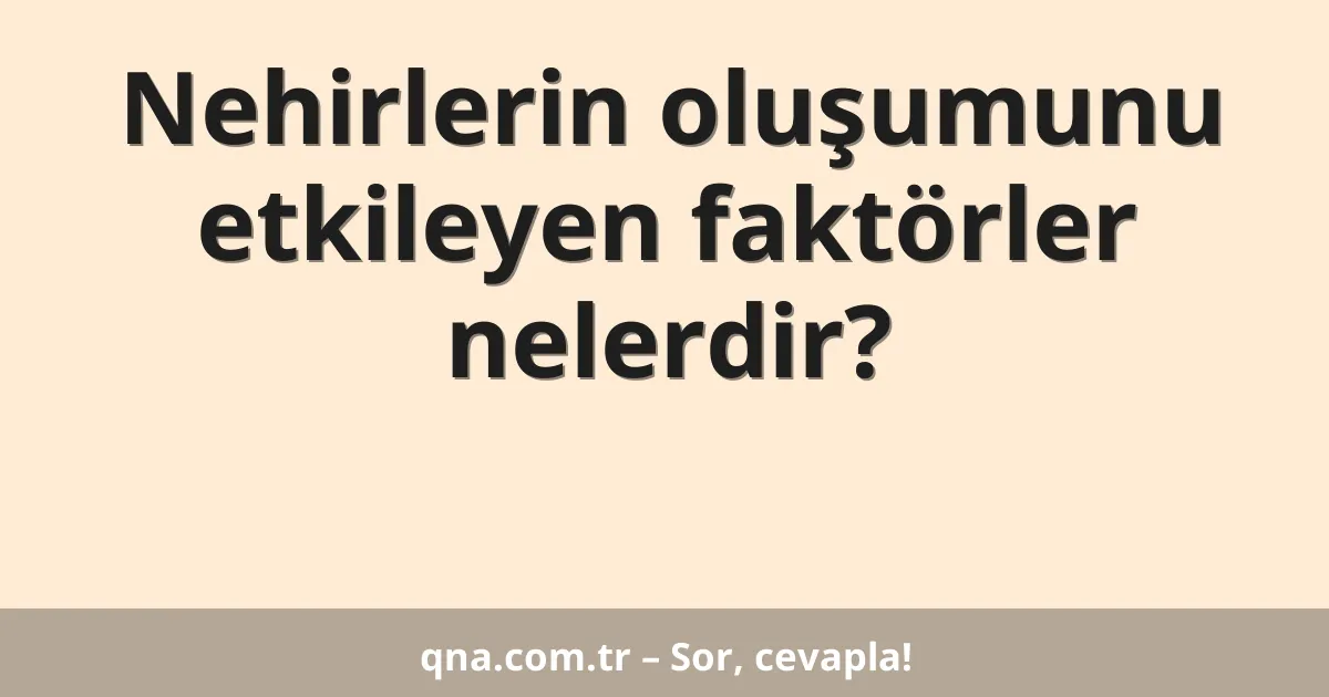 Nehirlerin oluşumunu etkileyen faktörler nelerdir?
