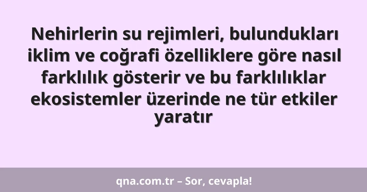 Nehirlerin su rejimleri, bulundukları iklim ve coğrafi özelliklere göre nasıl farklılık gösterir ve bu farklılıklar ekosistemler üzerinde ne tür etkiler yaratır
