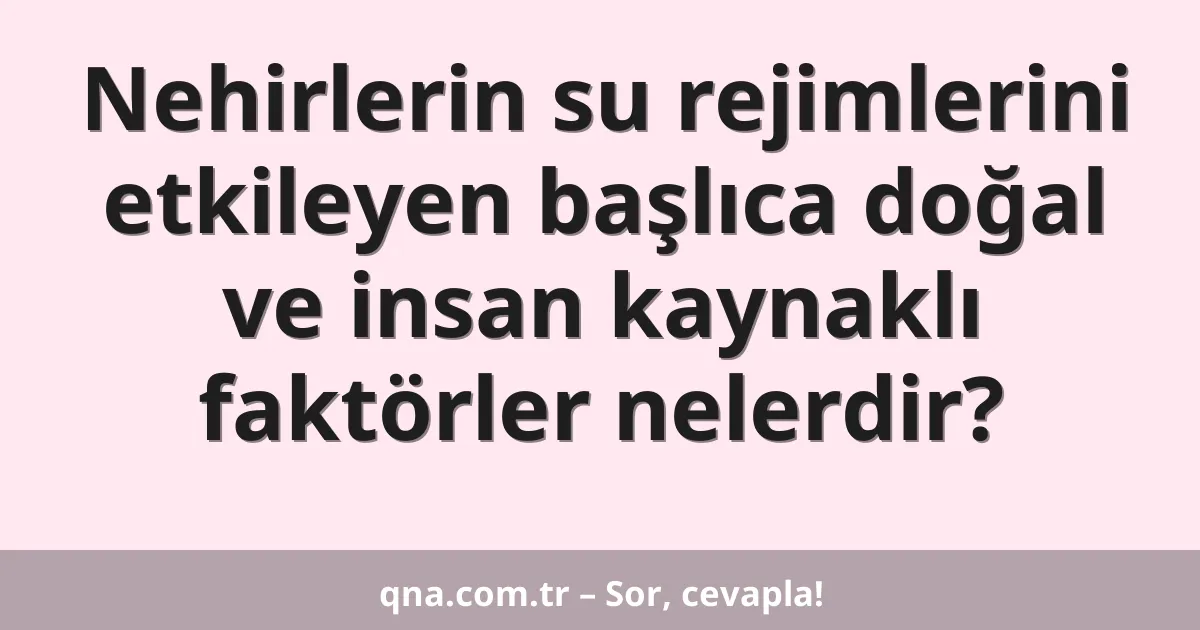 Nehirlerin su rejimlerini etkileyen başlıca doğal ve insan kaynaklı faktörler nelerdir?