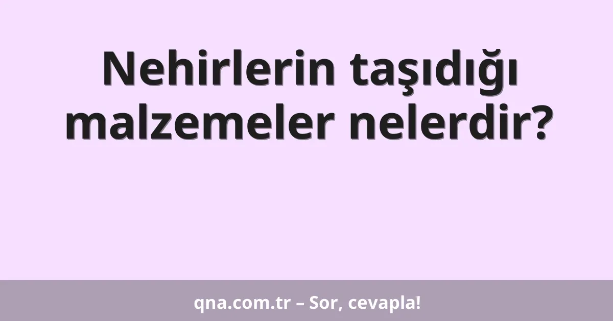 Nehirlerin taşıdığı malzemeler nelerdir?