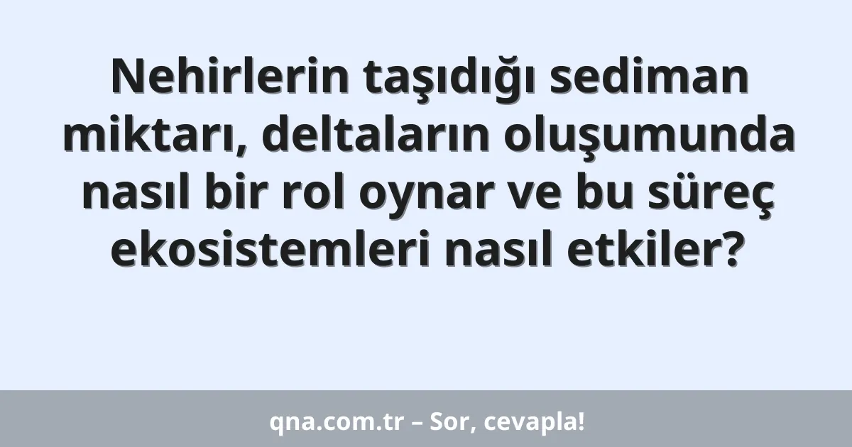 Nehirlerin taşıdığı sediman miktarı, deltaların oluşumunda nasıl bir rol oynar ve bu süreç ekosistemleri nasıl etkiler?