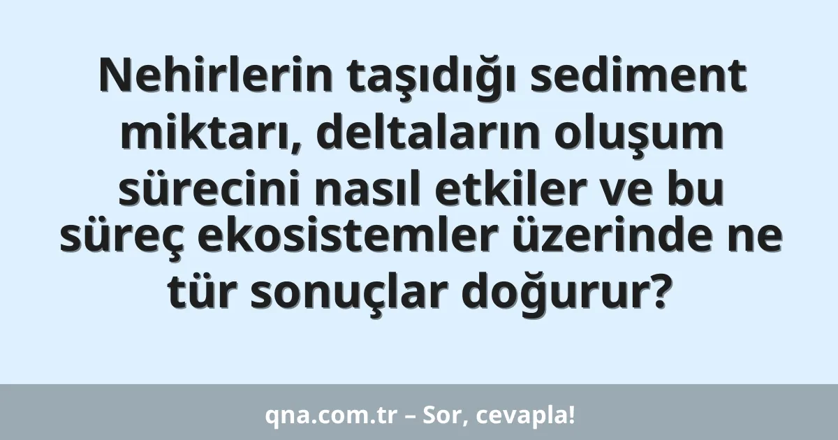 Nehirlerin taşıdığı sediment miktarı, deltaların oluşum sürecini nasıl etkiler ve bu süreç ekosistemler üzerinde ne tür sonuçlar doğurur?