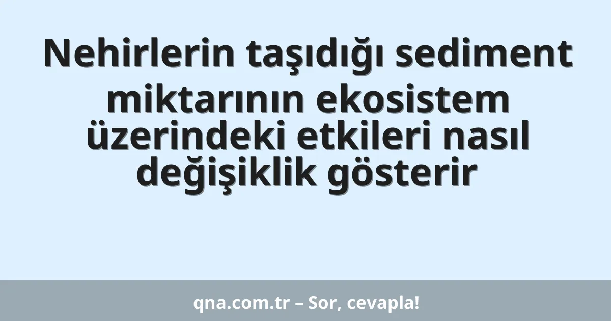 Nehirlerin taşıdığı sediment miktarının ekosistem üzerindeki etkileri nasıl değişiklik gösterir