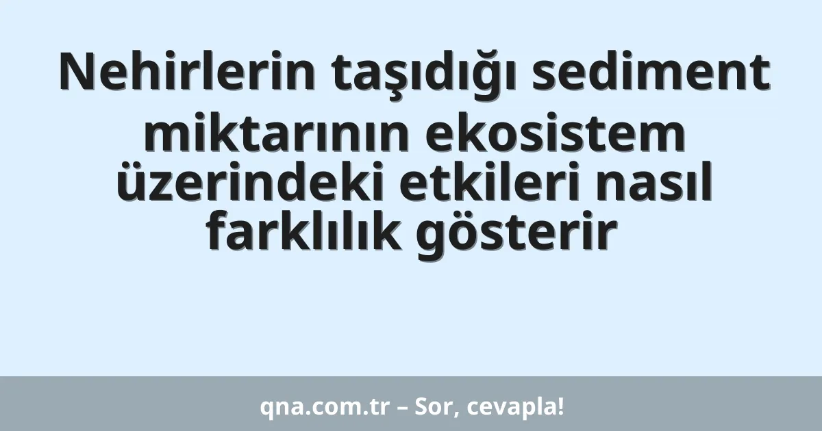 Nehirlerin taşıdığı sediment miktarının ekosistem üzerindeki etkileri nasıl farklılık gösterir