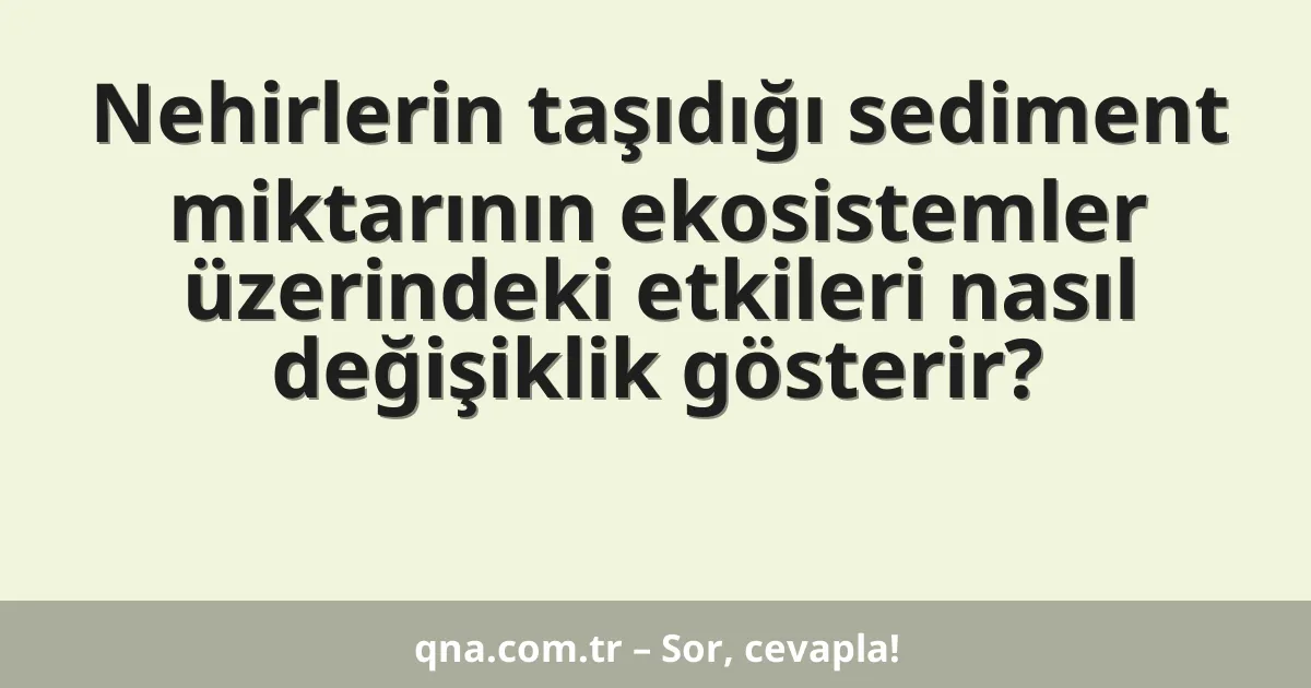 Nehirlerin taşıdığı sediment miktarının ekosistemler üzerindeki etkileri nasıl değişiklik gösterir?