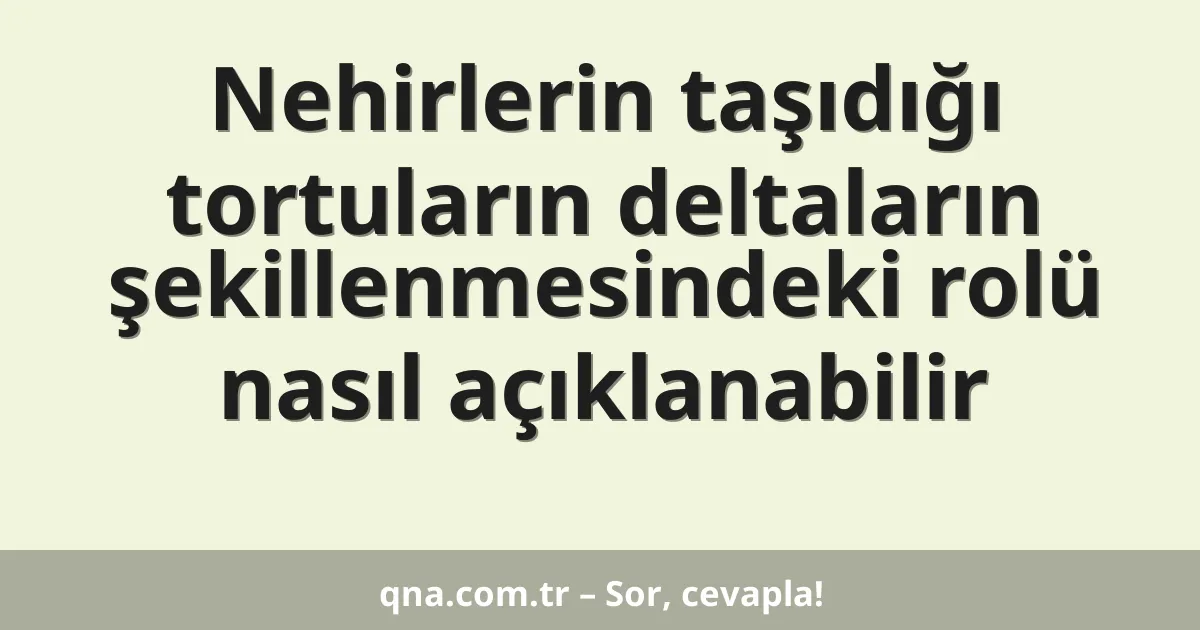 Nehirlerin taşıdığı tortuların deltaların şekillenmesindeki rolü nasıl açıklanabilir