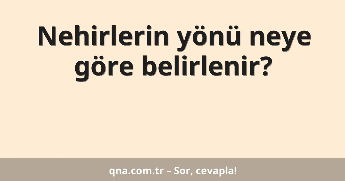 Nehirlerin yönü neye göre belirlenir?