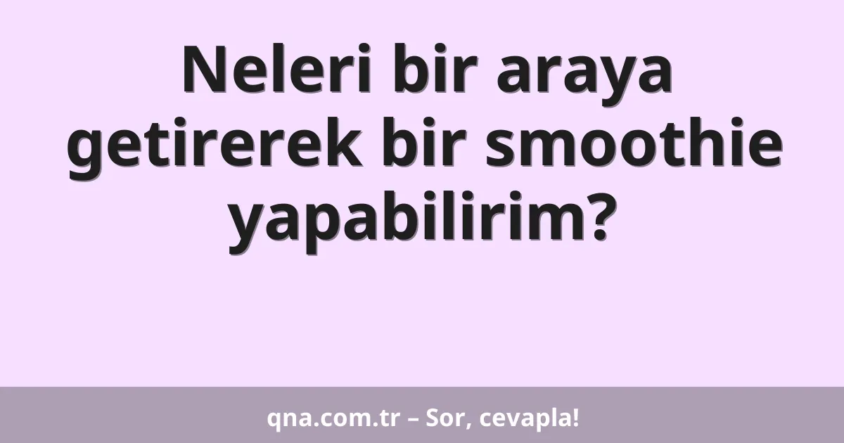 Neleri bir araya getirerek bir smoothie yapabilirim?