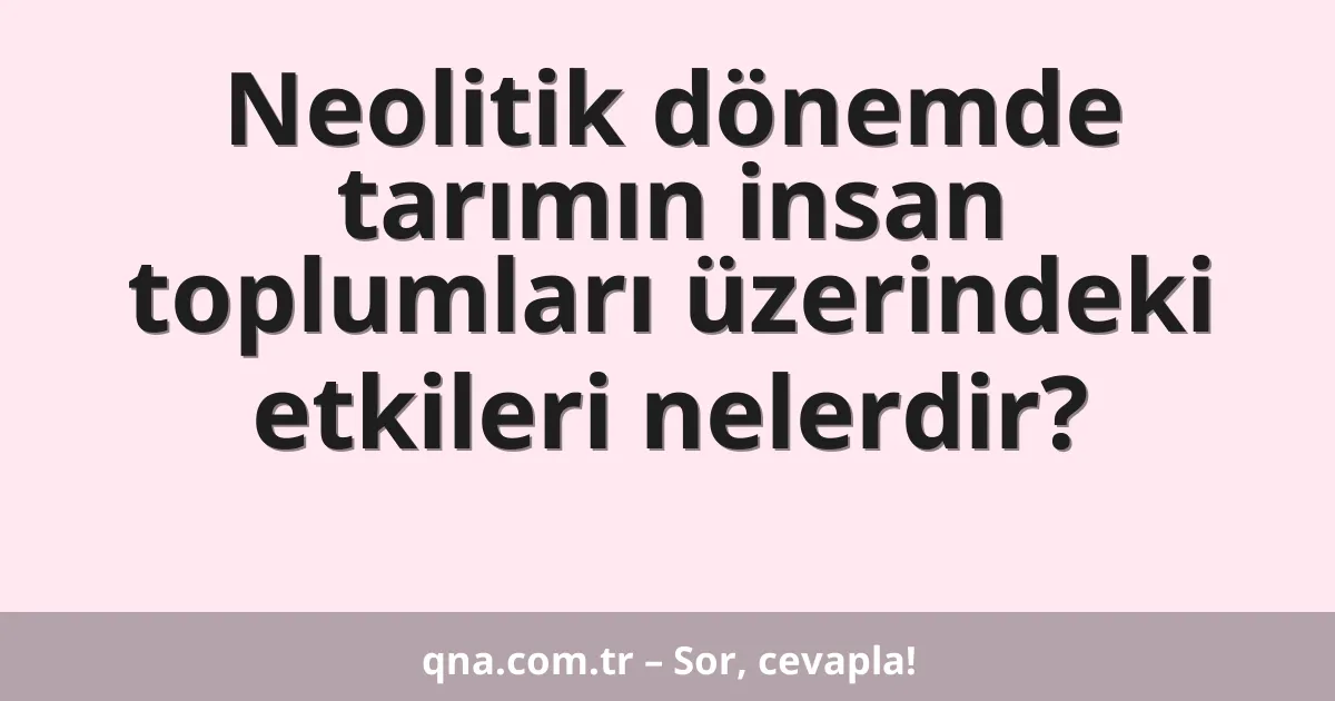 Neolitik dönemde tarımın insan toplumları üzerindeki etkileri nelerdir?