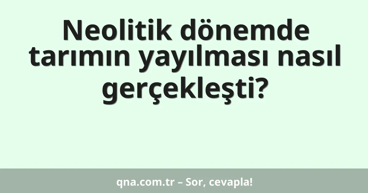Neolitik dönemde tarımın yayılması nasıl gerçekleşti?