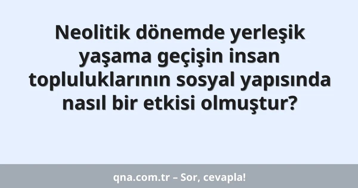 Neolitik dönemde yerleşik yaşama geçişin insan topluluklarının sosyal yapısında nasıl bir etkisi olmuştur?