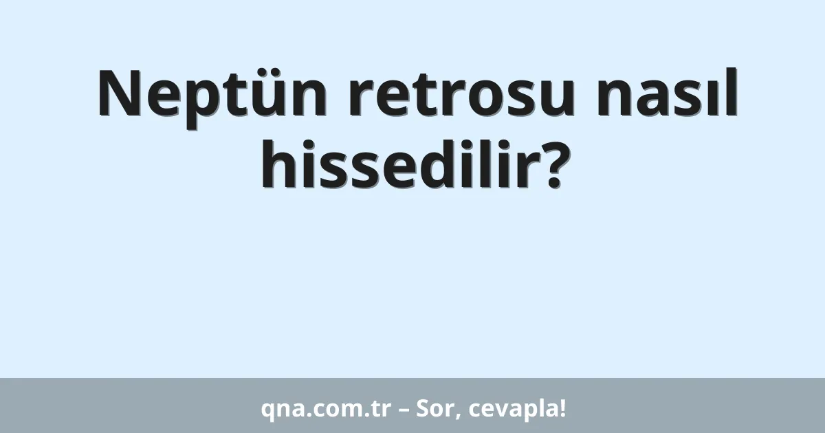 Neptün retrosu nasıl hissedilir?