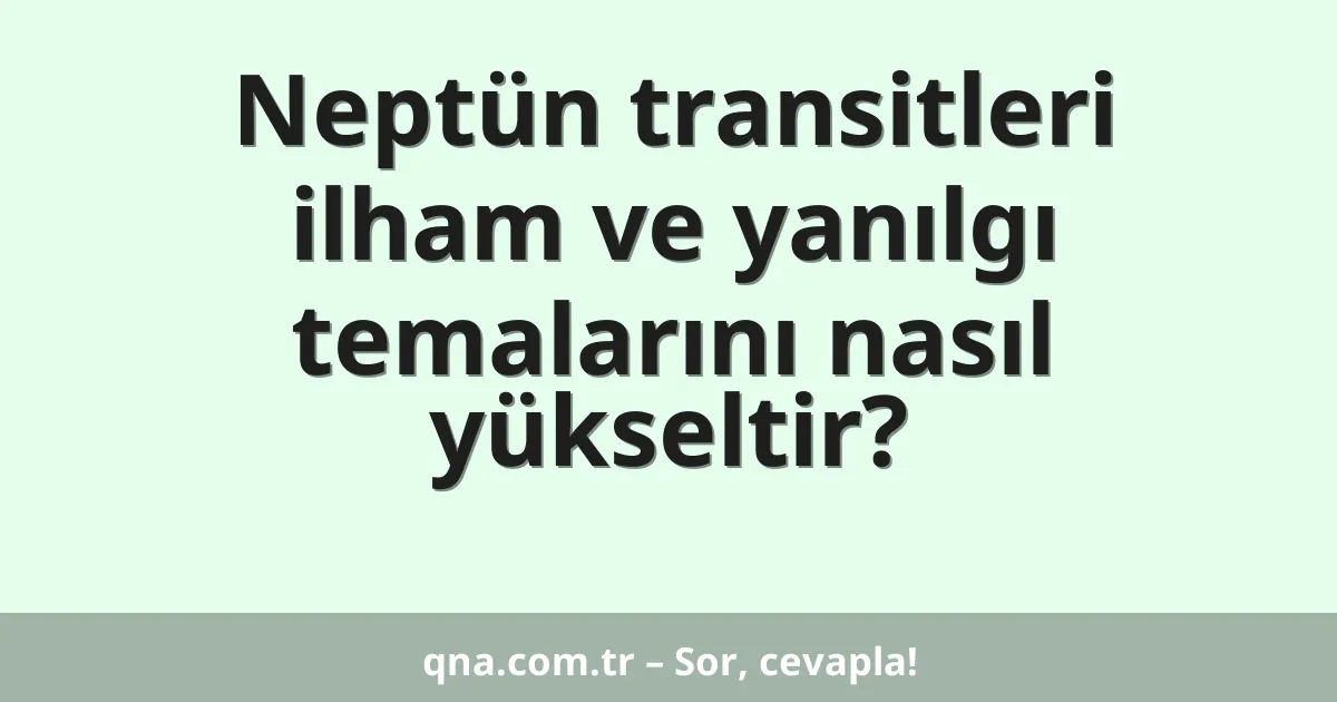 Neptün transitleri ilham ve yanılgı temalarını nasıl yükseltir?