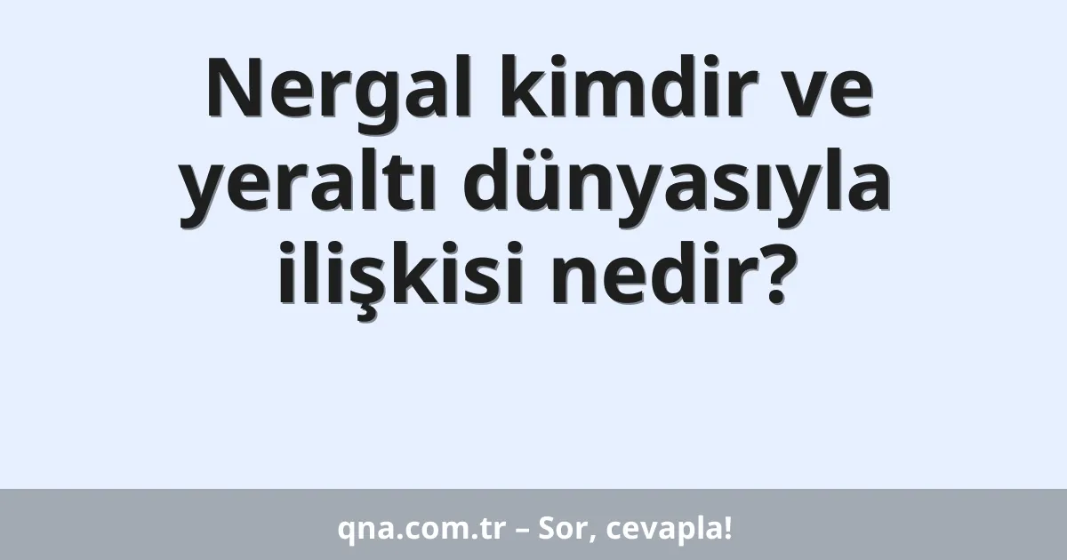 Nergal kimdir ve yeraltı dünyasıyla ilişkisi nedir?