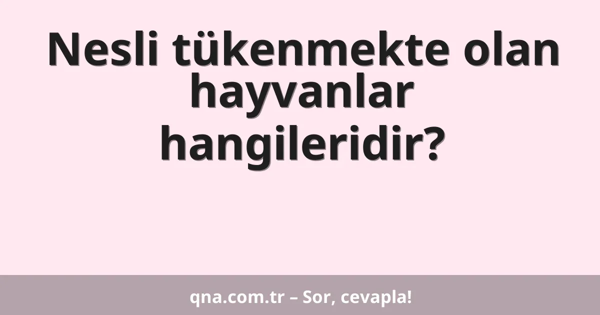 Nesli tükenmekte olan hayvanlar hangileridir?